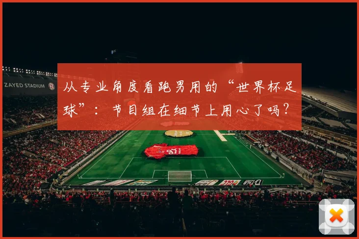 从专业角度看跑男用的“世界杯足球”：节目组在细节上用心了吗？