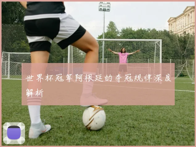 世界杯冠军阿根廷的夺冠规律深度解析