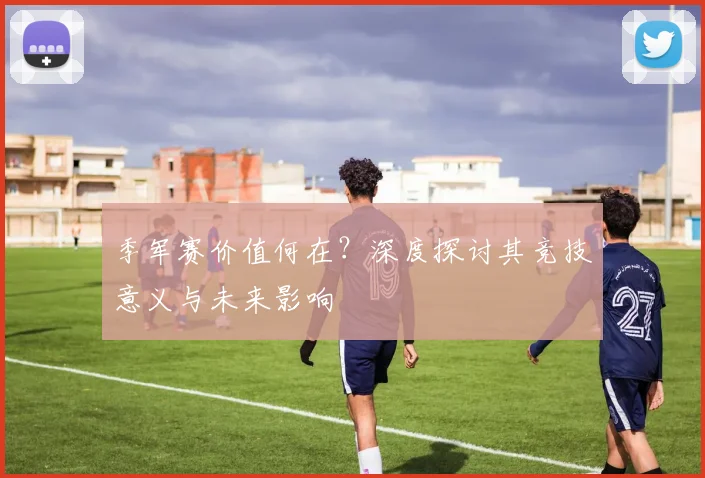 季军赛价值何在？深度探讨其竞技意义与未来影响