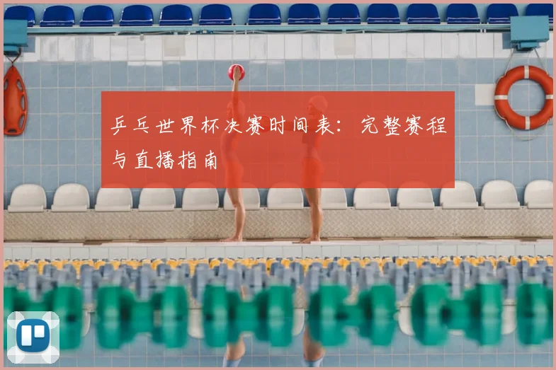 乒乓世界杯决赛时间表：完整赛程与直播指南