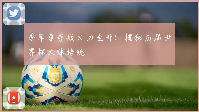 季军争夺战火力全开：揭秘历届世界杯大球传统