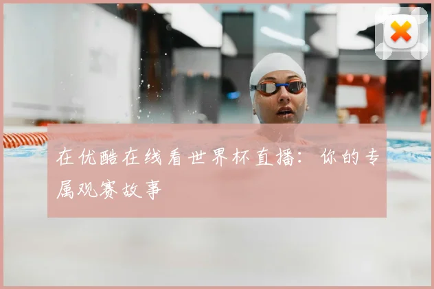 在优酷在线看世界杯直播：你的专属观赛故事