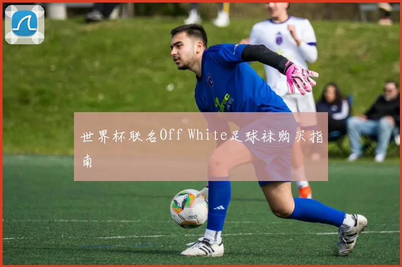 世界杯联名Off White足球袜购买指南