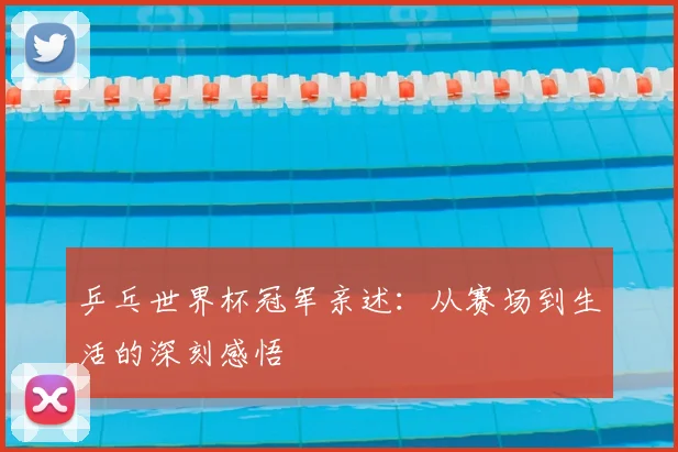 乒乓世界杯冠军亲述：从赛场到生活的深刻感悟