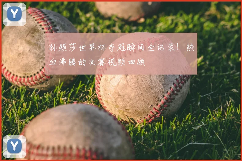 孙颖莎世界杯夺冠瞬间全记录！热血沸腾的决赛视频回顾