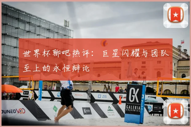 世界杯聊吧热评:巨星闪耀与团队至上的永恒辩论