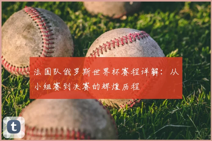 法国队俄罗斯世界杯赛程详解：从小组赛到决赛的辉煌历程