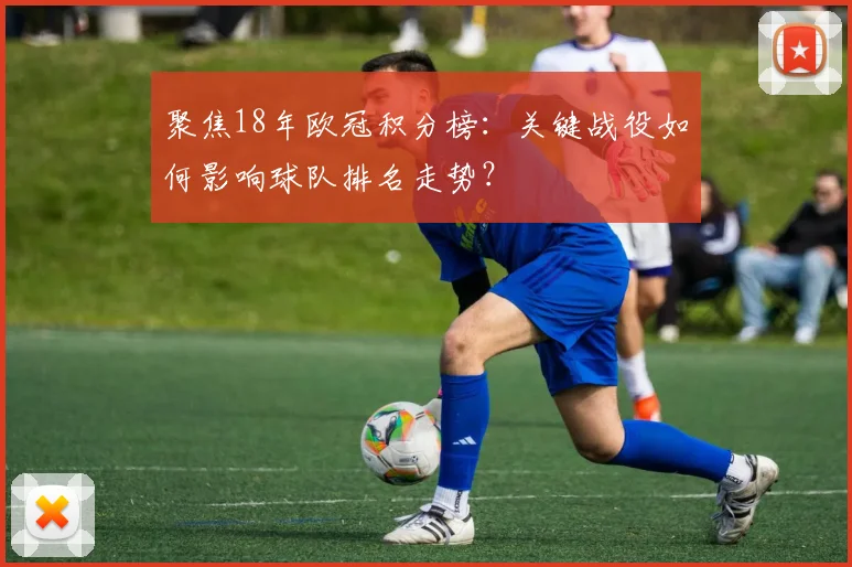 聚焦18年欧冠积分榜：关键战役如何影响球队排名走势？