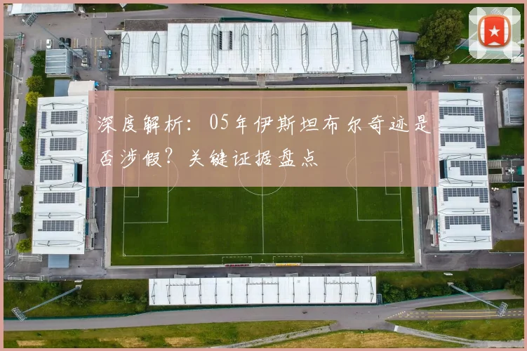 深度解析：05年伊斯坦布尔奇迹是否涉假？关键证据盘点