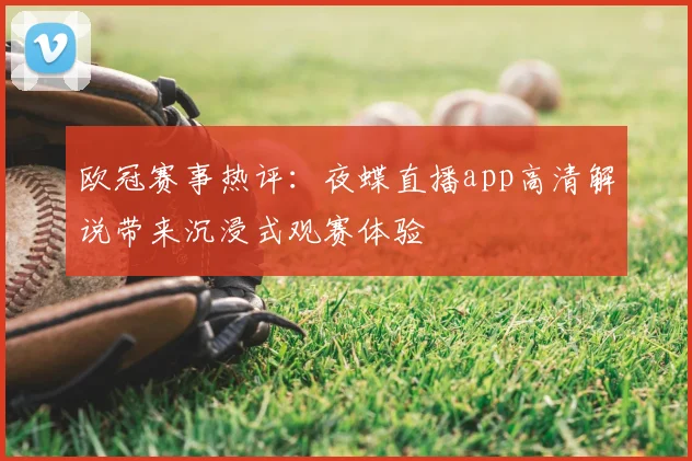 欧冠赛事热评:夜蝶直播app高清解说带来沉浸式观赛体验