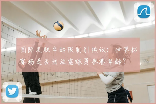 国际足联年龄限制引热议：世界杯赛场是否该放宽球员参赛年龄？