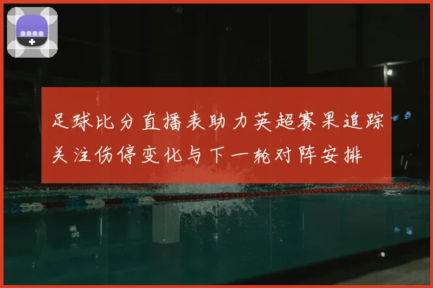 足球比分直播表助力英超赛果追踪关注伤停变化与下一轮对阵安排