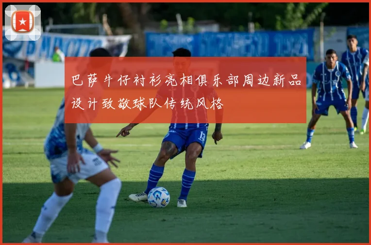 巴萨牛仔衬衫亮相俱乐部周边新品设计致敬球队传统风格