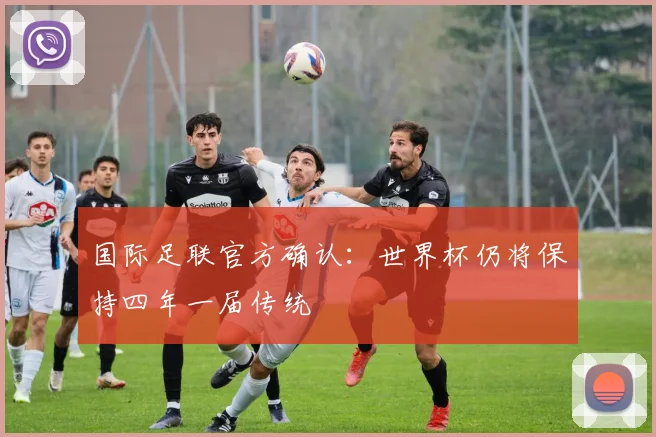 国际足联官方确认：世界杯仍将保持四年一届传统