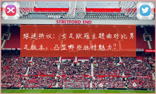 球迷热议：女足欧冠主题曲对比男足版本，凸显哪些独特魅力？