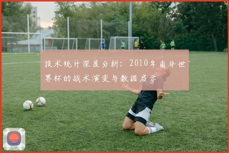 技术统计深度分析：2010年南非世界杯的战术演变与数据启示