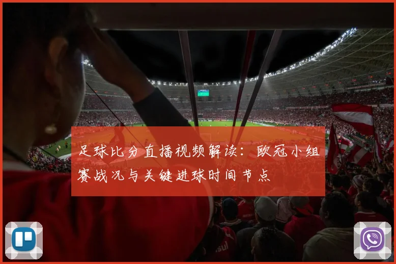 足球比分直播视频解读：欧冠小组赛战况与关键进球时间节点