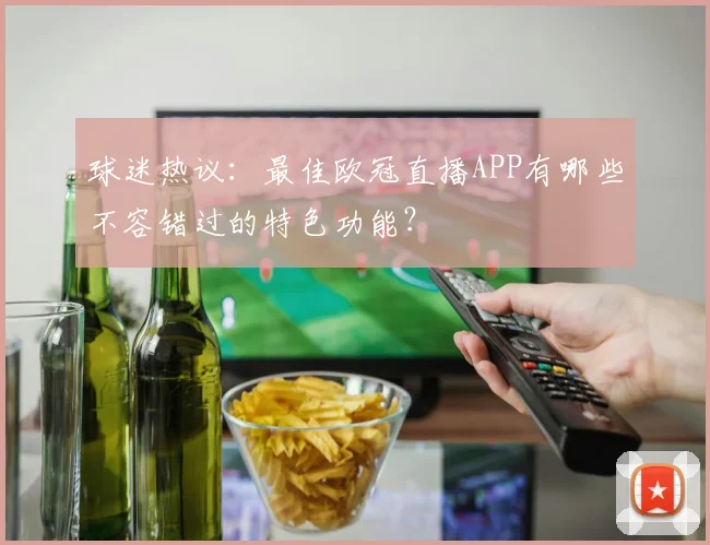 球迷热议：最佳欧冠直播APP有哪些不容错过的特色功能？