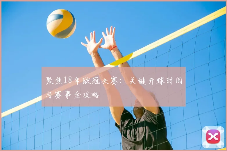 聚焦18年欧冠决赛：关键开球时间与赛事全攻略