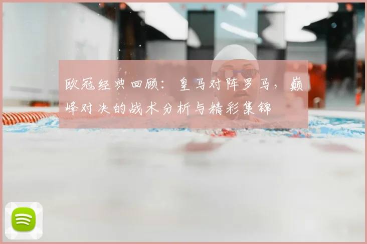 欧冠经典回顾：皇马对阵罗马，巅峰对决的战术分析与精彩集锦