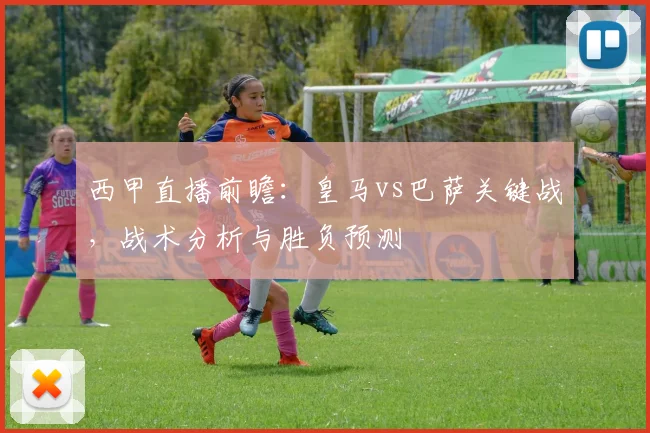 西甲直播前瞻：皇马vs巴萨关键战，战术分析与胜负预测